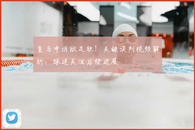 皇马申诉欧足联！关键误判视频解析，球迷关注后续进展
