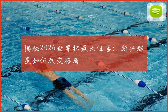 揭秘2026世界杯最大惊喜：新兴球星如何改变格局