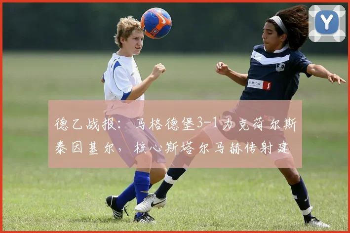 德乙战报：马格德堡3-1力克荷尔斯泰因基尔，核心斯塔尔马赫传射建功助球队斩获两连胜