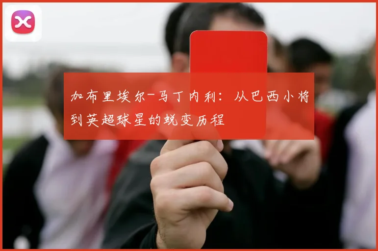 加布里埃尔-马丁内利：从巴西小将到英超球星的蜕变历程