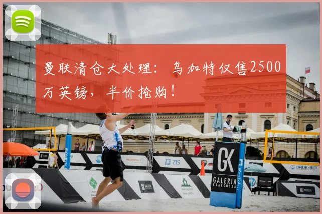 曼联清仓大处理：乌加特仅售2500万英镑，半价抢购！
