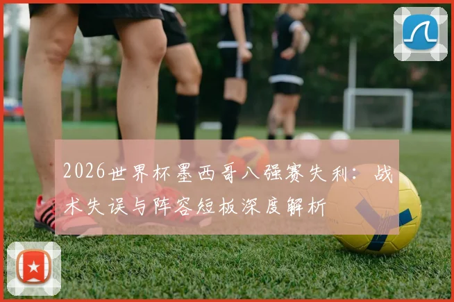 2026世界杯墨西哥八强赛失利：战术失误与阵容短板深度解析