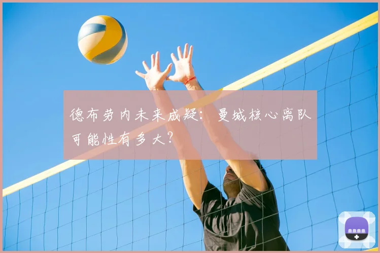 德布劳内未来成疑：曼城核心离队可能性有多大？