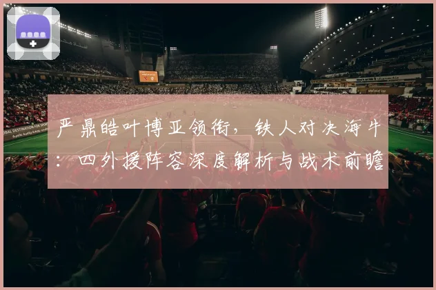 严鼎皓叶博亚领衔,铁人对决海牛:四外援阵容深度解析与战术前瞻
