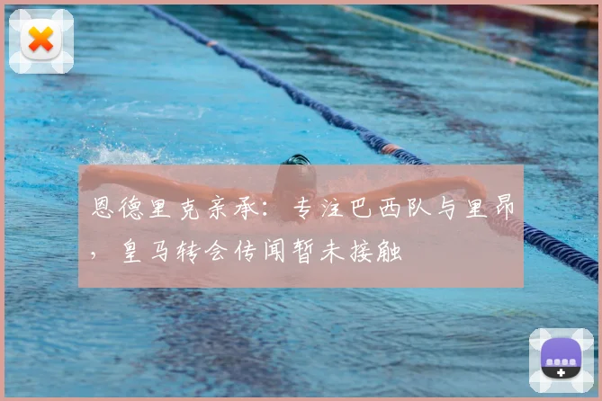恩德里克亲承：专注巴西队与里昂，皇马转会传闻暂未接触