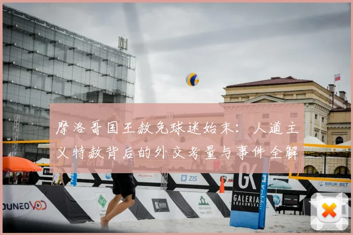 摩洛哥国王赦免球迷始末：人道主义特赦背后的外交考量与事件全解析