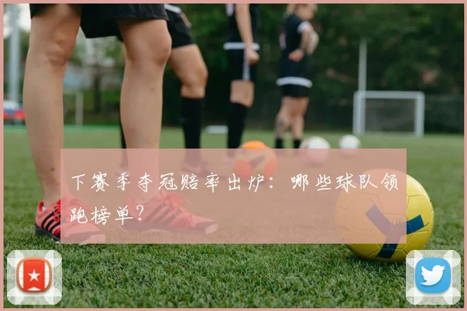 下赛季夺冠赔率出炉：哪些球队领跑榜单？