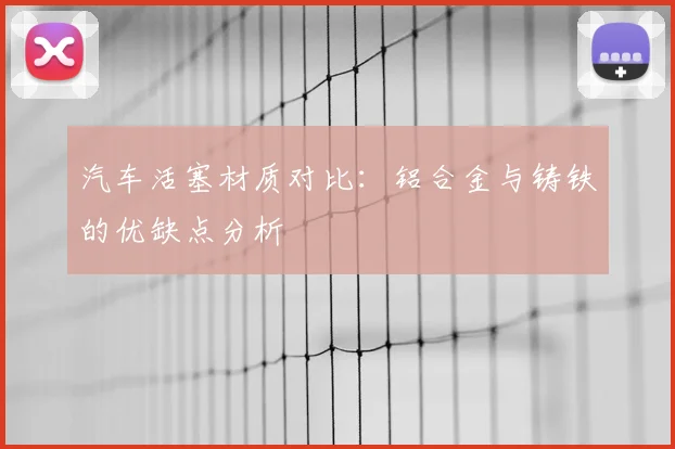 汽车活塞材质对比:铝合金与铸铁的优缺点分析