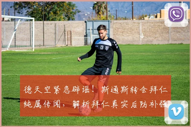 德天空紧急辟谣！斯通斯转会拜仁纯属传闻，解析拜仁真实后防补强计划