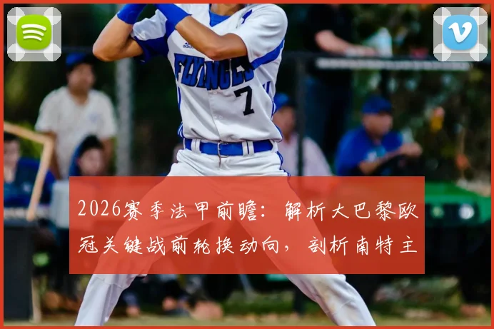 2026赛季法甲前瞻:解析大巴黎欧冠关键战前轮换动向,剖析南特主帅遭禁赛四场对球队影响