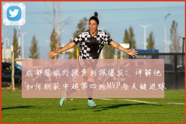 成都蓉城外援费利佩爆发：详解他如何斩获中超第四轮MVP与关键进球技巧