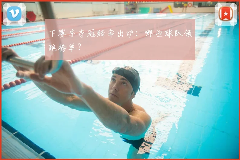 下赛季夺冠赔率出炉：哪些球队领跑榜单？