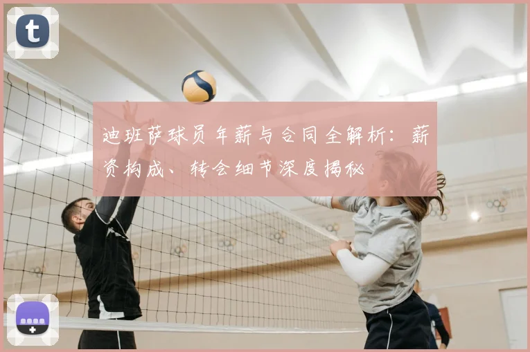 迪班萨球员年薪与合同全解析:薪资构成、转会细节深度揭秘