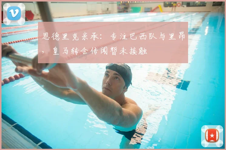 恩德里克亲承：专注巴西队与里昂，皇马转会传闻暂未接触
